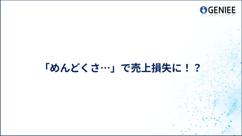「めんどくさ…」で売上損失に！？